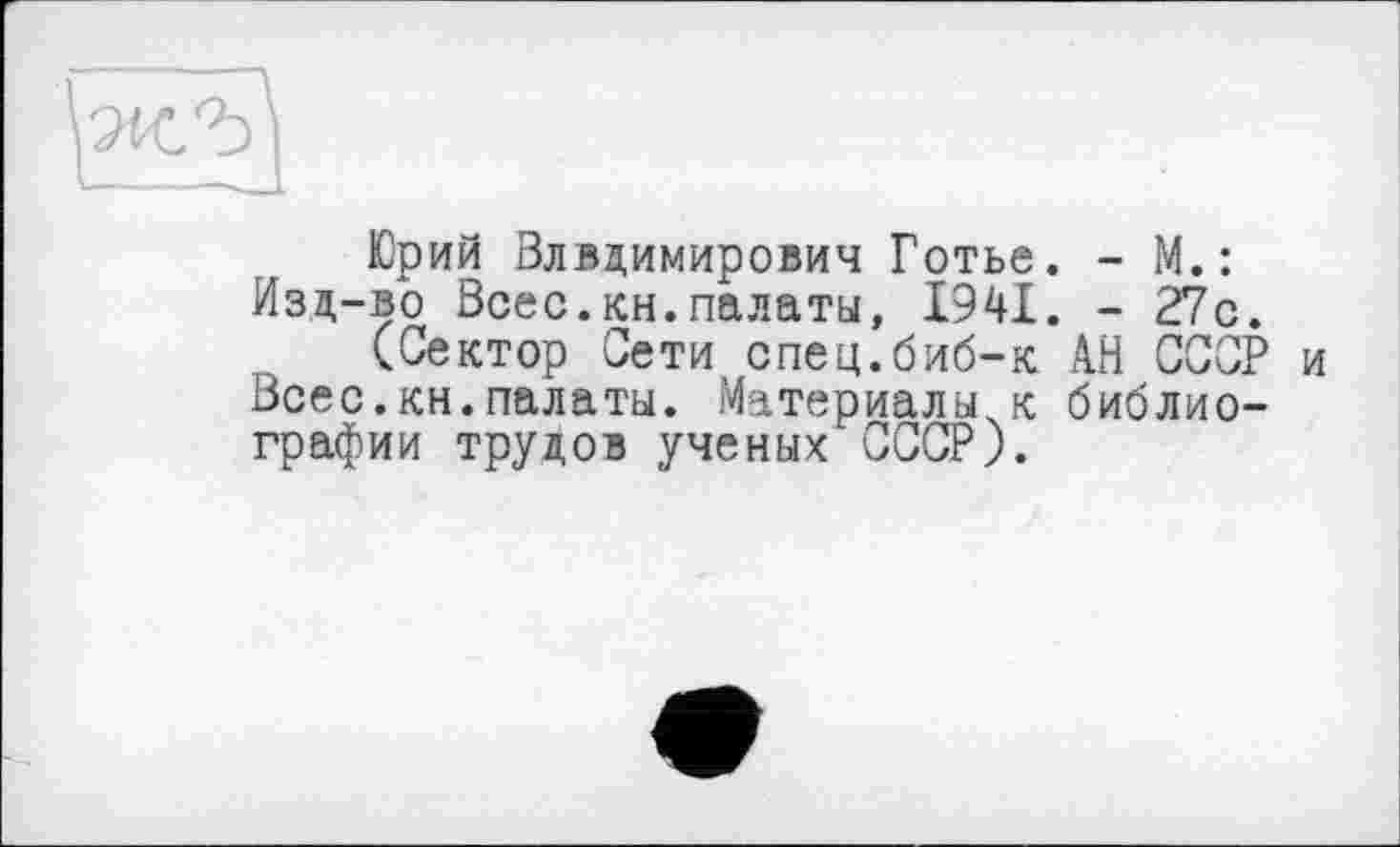 ﻿Юрий Владимирович Готье. - М.: Изд-во Всес.кн.палаты, 1941. - 27с.
(Сектор Сети спец.биб-к АН СССР и Всес.кн.палаты. Материалы к библиографии трудов ученых СССР).